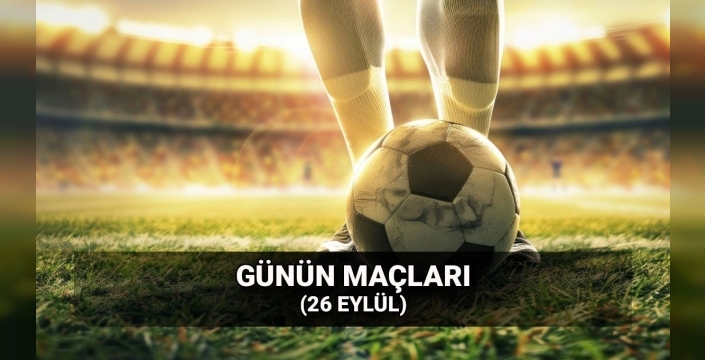 Futbolseverler dikkat: 26 Eylül Cuma günü maç programı belli oldu